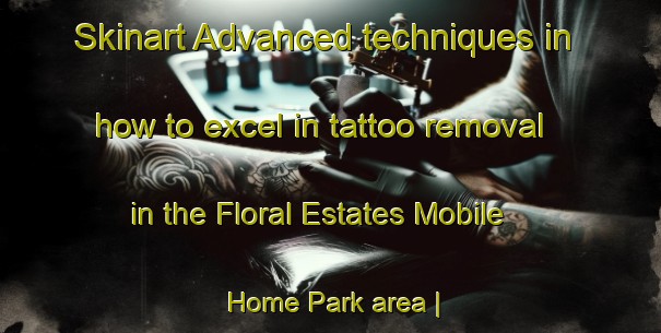 Skinart Advanced techniques in how to excel in tattoo removal in the Floral Estates Mobile Home Park area | RemovalTraining | RemovalClasses | SkinartTraining-United States